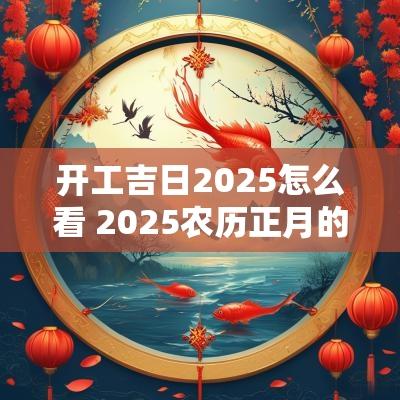 开工吉日2025怎么看 2025农历正月的吉日
