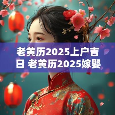 老黄历2025上户吉日 老黄历2025嫁娶吉日