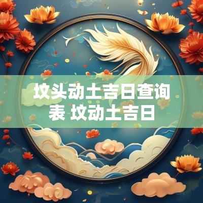 坟头动土吉日查询表 坟动土吉日