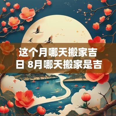 这个月哪天搬家吉日 8月哪天搬家是吉日