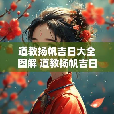 道教扬帆吉日大全图解 道教扬帆吉日有哪些日子