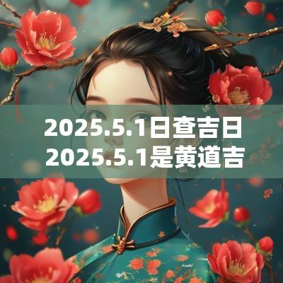 2025.5.1日查吉日 2025.5.1是黄道吉日吗