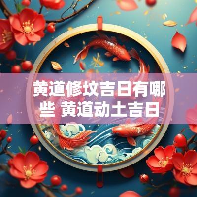 黄道修坟吉日有哪些 黄道动土吉日