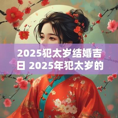 2025犯太岁结婚吉日 2025年犯太岁的属相