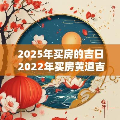 2025年买房的吉日 2025年买房黄道吉日