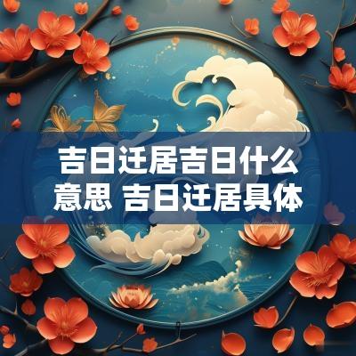 吉日迁居吉日什么意思 吉日迁居具体时辰怎么选