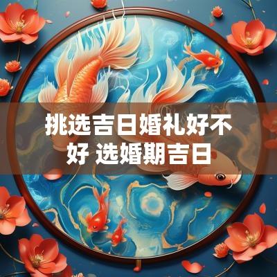 挑选吉日婚礼好不好 选婚期吉日