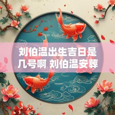 刘伯温出生吉日是几号啊 刘伯温安葬吉日图解