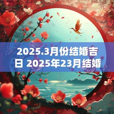 2025.3月份结婚吉日 2025年23月结婚吉日