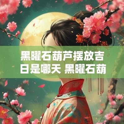 黑曜石葫芦摆放吉日是哪天 黑曜石葫芦什么时候放房顶最旺