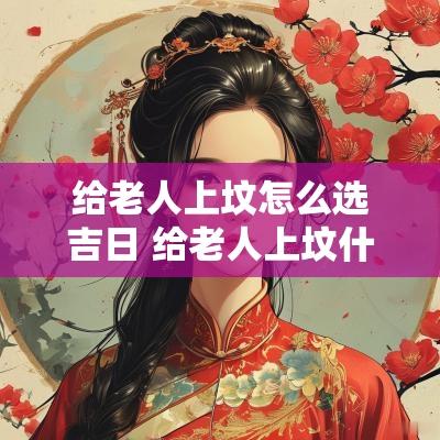 给老人上坟怎么选吉日 给老人上坟什么日子最好