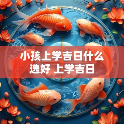 小孩上学吉日什么选好 上学吉日