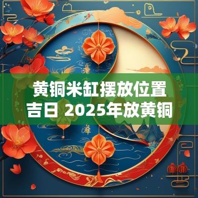 黄铜米缸摆放位置吉日 2025年放黄铜米缸吉日