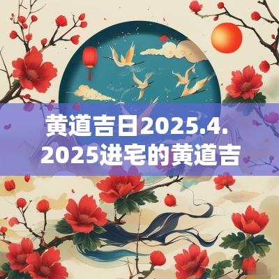 黄道吉日2025.4. 2025进宅的黄道吉日