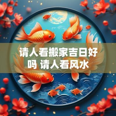 请人看搬家吉日好吗 请人看风水