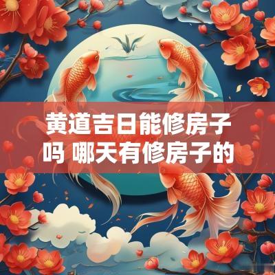 黄道吉日能修房子吗 哪天有修房子的黄道吉日