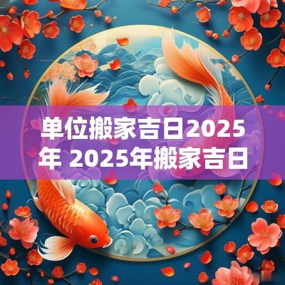 单位搬家吉日2025年 2025年搬家吉日吉时