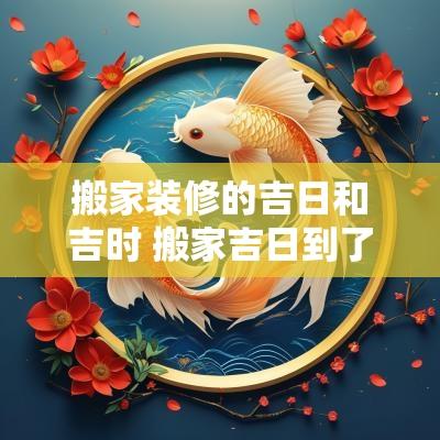 搬家装修的吉日和吉时 搬家吉日到了还没装修好