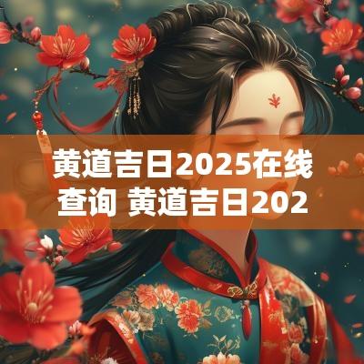 黄道吉日2025在线查询 黄道吉日2025一览表