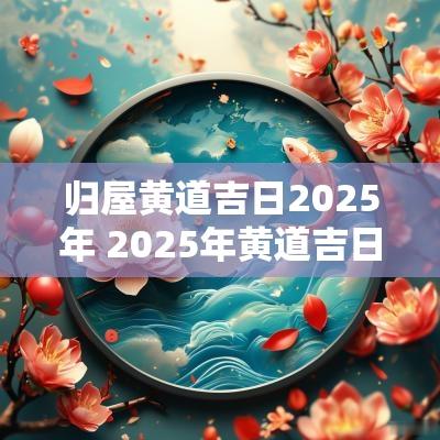 归屋黄道吉日2025年 2025年黄道吉日查询