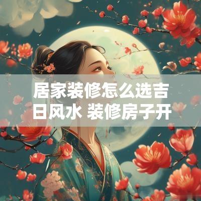 居家装修怎么选吉日风水 装修房子开工吉日如何选