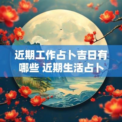 近期工作占卜吉日有哪些 近期生活占卜吉日有哪些