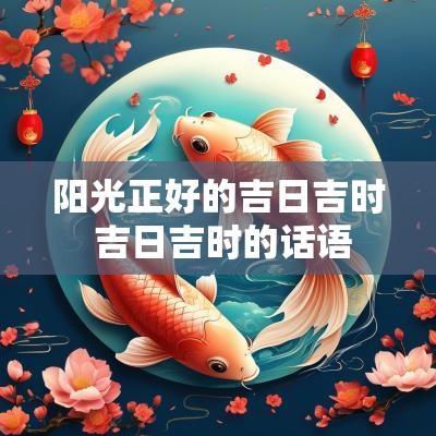阳光正好的吉日吉时 吉日吉时的话语