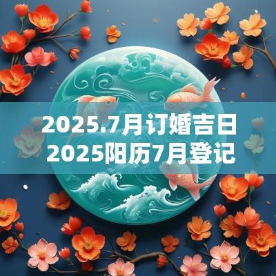 2025.7月订婚吉日 2025阳历7月登记吉日