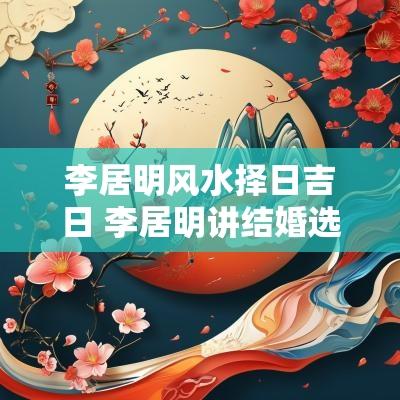 李居明风水择日吉日 李居明讲结婚选吉日