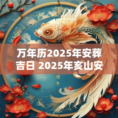 万年历2025年安葬吉日 2025年亥山安葬吉日 万年历2025年安葬吉日 2025年亥山安葬吉日