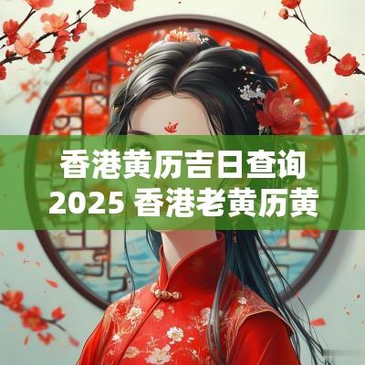 香港黄历吉日查询2025 香港老黄历黄道吉日查询11月