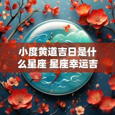 小度黄道吉日是什么星座 星座幸运吉日查询表