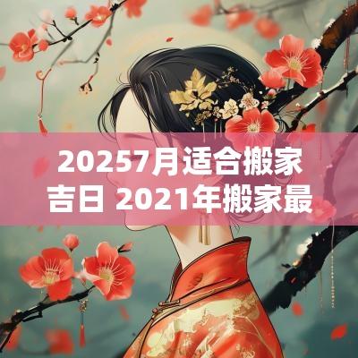 20257月适合搬家吉日 2025年搬家最旺的吉日