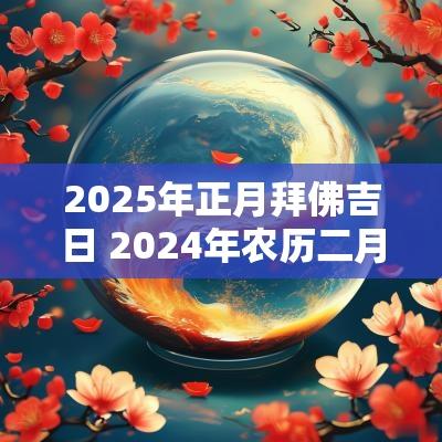 2025年正月拜佛吉日 2025年农历二月烧香拜佛吉日