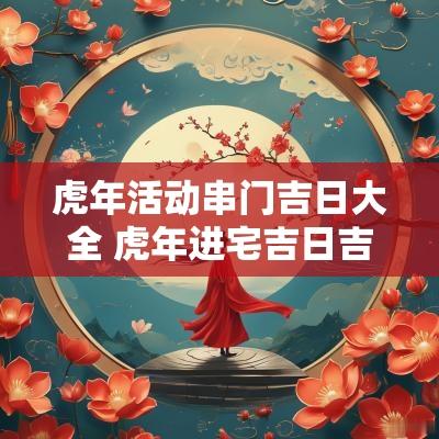 蛇年活动串门吉日大全 蛇年进宅吉日吉时表格