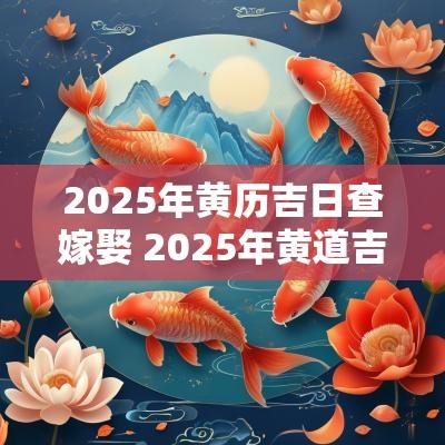 2025年黄历吉日查嫁娶 2025年黄道吉日嫁娶一览表