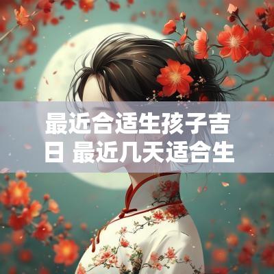 最近合适生孩子吉日 最近几天适合生宝宝的日子