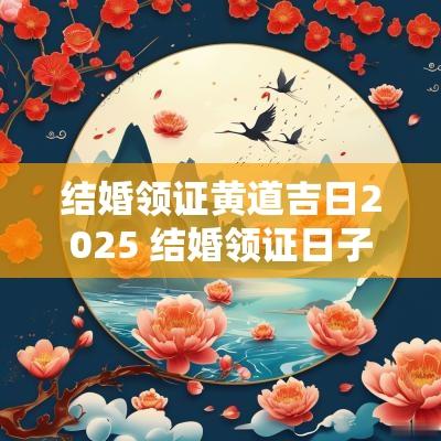 结婚领证黄道吉日2025 结婚领证日子2025黄道吉日