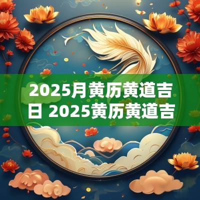 2025月黄历黄道吉日 2025黄历黄道吉日上梁