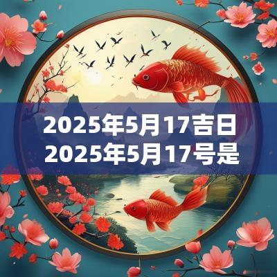 2025年5月17吉日 2025年5月17号是结婚吉日吗