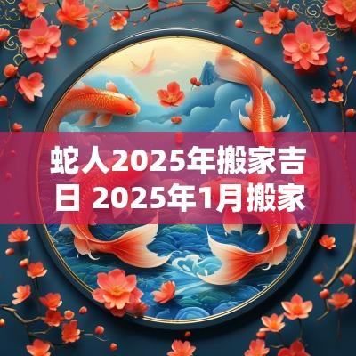 蛇人2025年搬家吉日 2025年1月搬家吉日查询