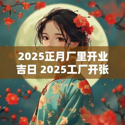 2025正月厂里开业吉日 2025工厂开张吉日吉时