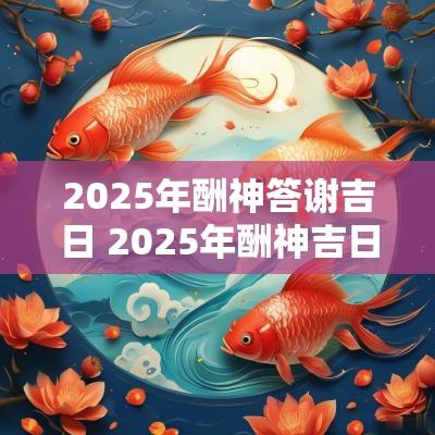 2025年酬神答谢吉日 2025年酬神吉日查询