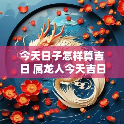 今天日子怎样算吉日 属龙人今天吉日吉时