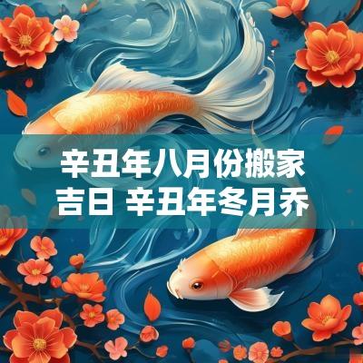 辛丑年八月份搬家吉日 辛丑年冬月乔迁吉日 辛丑年八月份搬家吉日 辛丑年冬月乔迁吉日