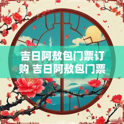 吉日阿敖包门票订购 吉日阿敖包门票团购