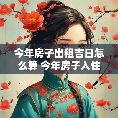 今年房子出租吉日怎么算 今年房子入住吉日