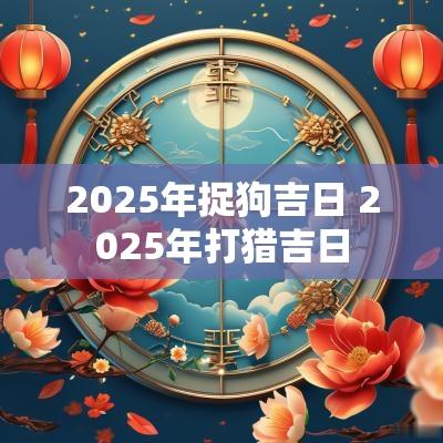 2025年捉狗吉日 2025年打猎吉日