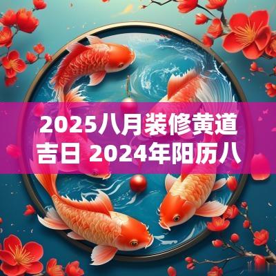 2025八月装修黄道吉日 2025年阳历八月装修的黄道吉日