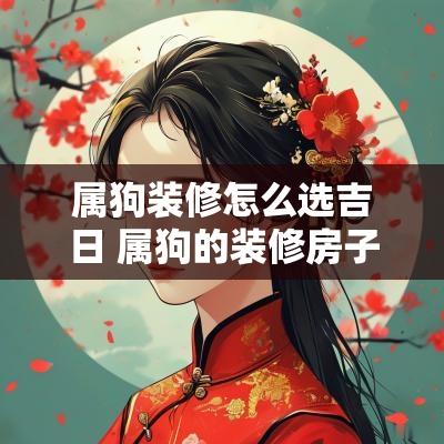 属狗装修怎么选吉日 属狗的装修房子什么时间好
